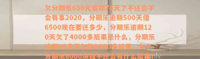 欠分期乐600元逾期74天了不还会不会有事2020，分期乐逾期500天借6500现在要还多少，分期乐逾期120天欠了4000多后果是什么，分期乐逾期60多天欠款9000多结果，欠了分期乐6000块钱不还会有什么后果？