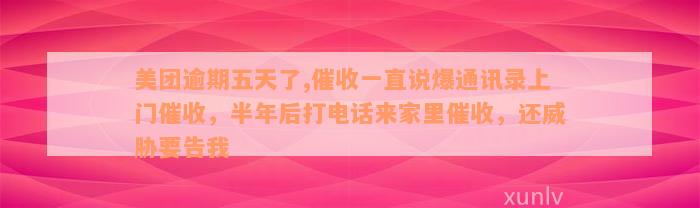 美团逾期五天了,催收一直说爆通讯录上门催收，半年后打电话来家里催收，还威胁要告我