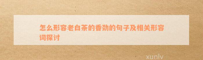 怎么形容老白茶的香劲的句子及相关形容词探讨