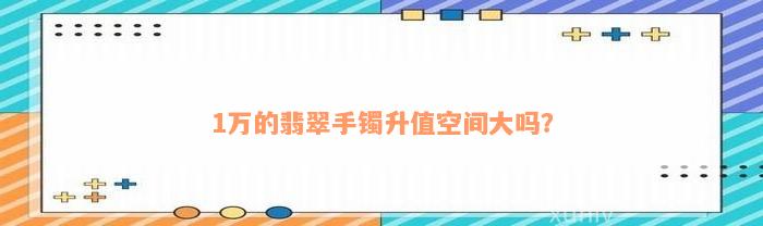 1万的翡翠手镯升值空间大吗？