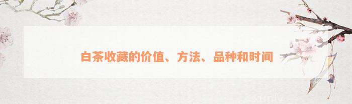 白茶收藏的价值、方法、品种和时间