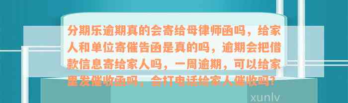 分期乐逾期真的会寄给母律师函吗，给家人和单位寄催告函是真的吗，逾期会把借款信息寄给家人吗，一周逾期，可以给家里发催收函吗，会打电话给家人催收吗？