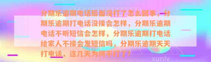 分期乐逾期电话后面没打了怎么回事，分期乐逾期打电话没接会怎样，分期乐逾期电话不听短信会怎样，分期乐逾期打电话给家人不接会发短信吗，分期乐逾期天天打电话，这几天为何不打了？