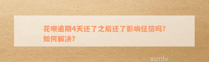 花呗逾期4天还了之后还了影响征信吗？如何解决？