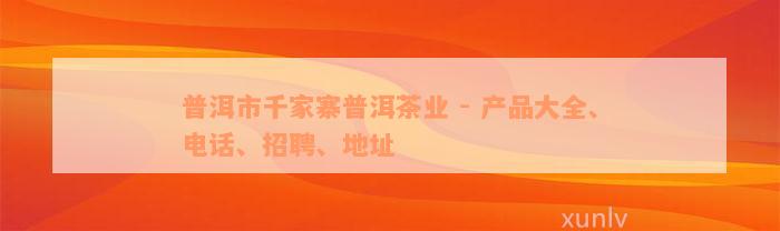 普洱市千家寨普洱茶业 - 产品大全、电话、招聘、地址