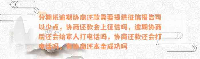 分期乐逾期协商还款需要提供征信报告可以少点，协商还款会上征信吗，逾期协商后还会给家人打电话吗，协商还款还会打电话吗，有协商还本金成功吗