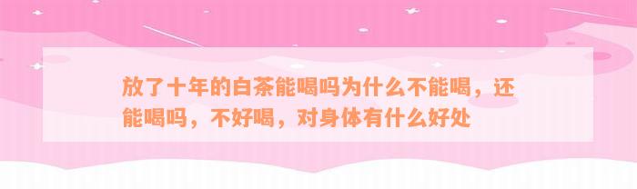 放了十年的白茶能喝吗为什么不能喝，还能喝吗，不好喝，对身体有什么好处