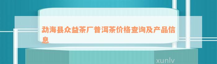 勐海县众益茶厂普洱茶价格查询及产品信息