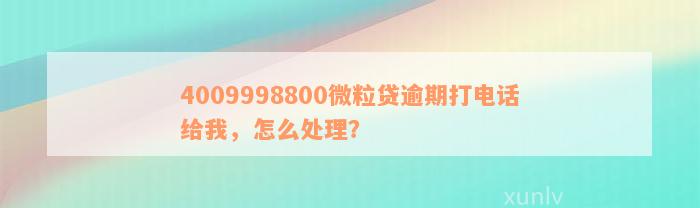 4009998800微粒贷逾期打电话给我，怎么处理？