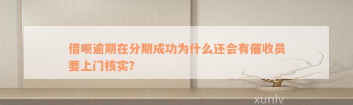 借呗逾期在分期成功为什么还会有催收员要上门核实？