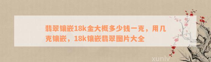 翡翠镶嵌18k金大概多少钱一克，用几克镶嵌，18k镶嵌翡翠图片大全