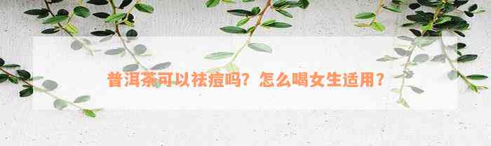 普洱茶可以祛痘吗？怎么喝女生适用？