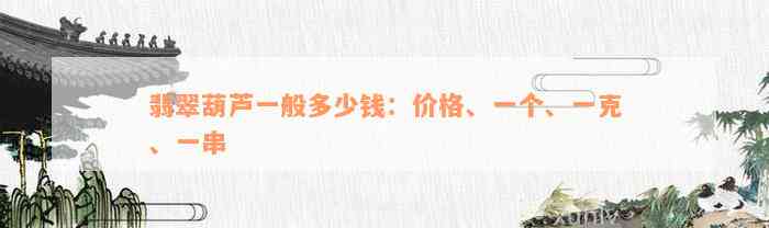 翡翠葫芦一般多少钱：价格、一个、一克、一串