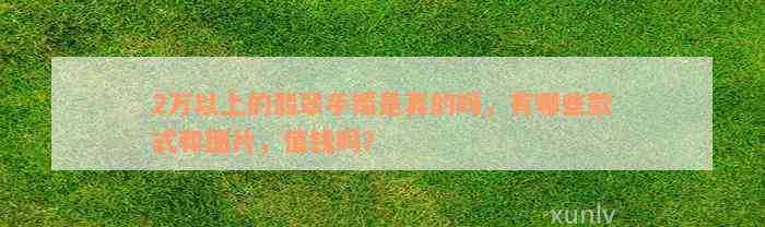 2万以上的翡翠手镯是真的吗，有哪些款式和图片，值钱吗？