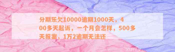 分期乐欠10000逾期1000天，400多天起诉，一个月会怎样，500多天报案，1万2逾期无法还