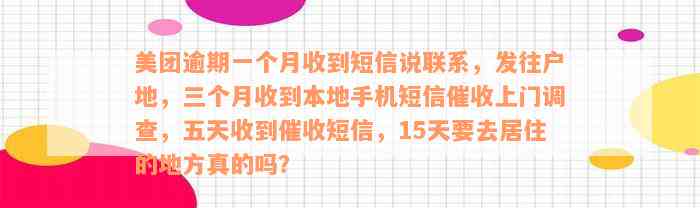 美团逾期一个月收到短信说联系，发往户地，三个月收到本地手机短信催收上门调查，五天收到催收短信，15天要去居住的地方真的吗？