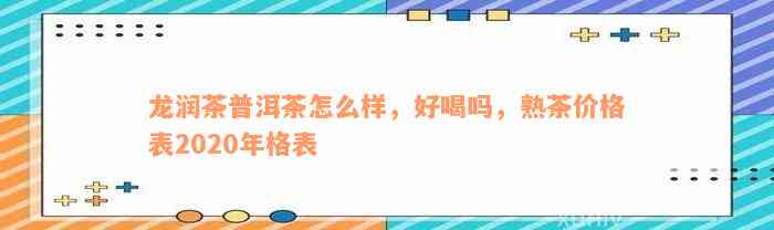 龙润茶普洱茶怎么样，好喝吗，熟茶价格表2020年格表