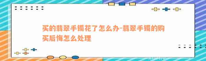 买的翡翠手镯花了怎么办-翡翠手镯的购买后悔怎么处理