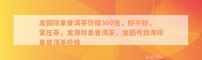 龙园印象普洱茶价格360克，好不好，紧压茶，龙源印象普洱茶，龙园号勐海印象普洱茶价格