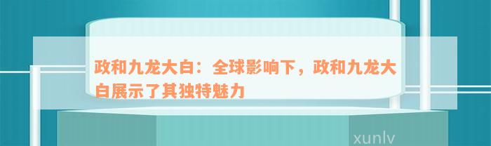 政和九龙大白：全球影响下，政和九龙大白展示了其独特魅力