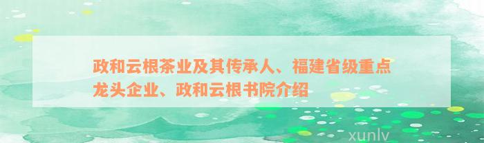 政和云根茶业及其传承人、福建省级重点龙头企业、政和云根书院介绍