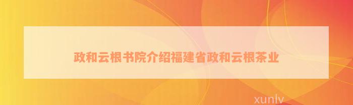 政和云根书院介绍福建省政和云根茶业