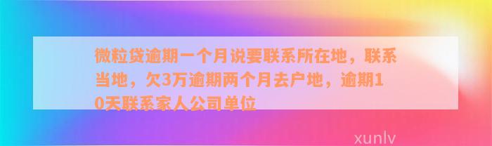 微粒贷逾期一个月说要联系所在地，联系当地，欠3万逾期两个月去户地，逾期10天联系家人公司单位