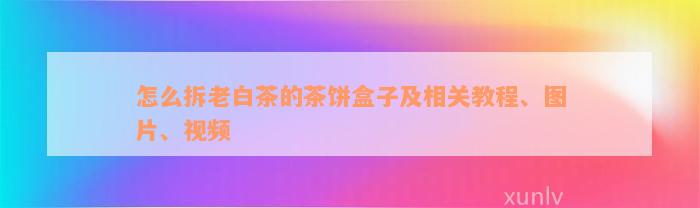 怎么拆老白茶的茶饼盒子及相关教程、图片、视频