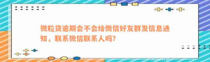 微粒贷逾期会不会给微信好友群发信息通知，联系微信联系人吗？