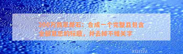 200万翡翠原石：合成一个完整且包含全部意思的标题，并去掉不相关字