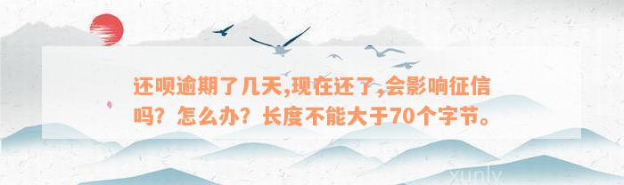 还款逾期了几天,现在还了,会影响征信吗？怎么办？长度不能大于70个字节。