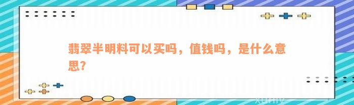 翡翠半明料可以买吗，值钱吗，是什么意思？