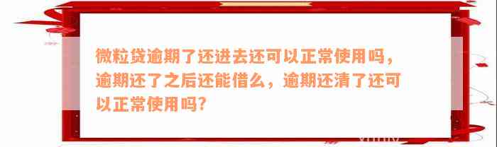 微粒贷逾期了还进去还可以正常使用吗，逾期还了之后还能借么，逾期还清了还可以正常使用吗?