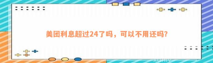 美团利息超过24了吗，可以不用还吗？