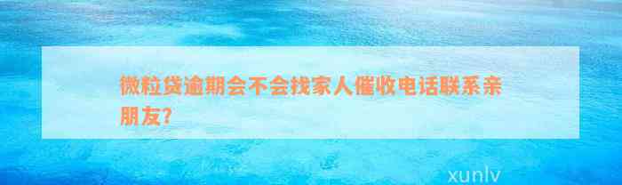 微粒贷逾期会不会找家人催收电话联系亲朋友？