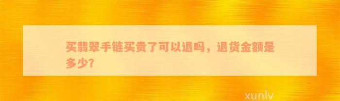 买翡翠手链买贵了可以退吗，退货金额是多少？