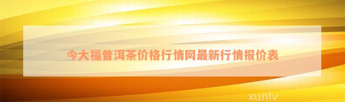 今大福普洱茶价格行情网最新行情报价表