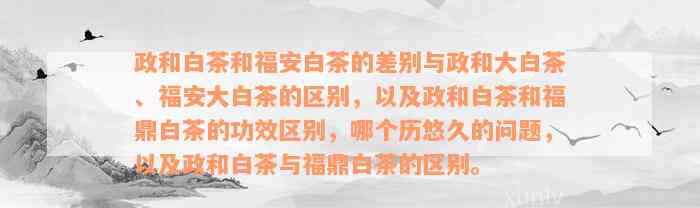 政和白茶和福安白茶的差别与政和大白茶、福安大白茶的区别，以及政和白茶和福鼎白茶的功效区别，哪个历悠久的问题，以及政和白茶与福鼎白茶的区别。