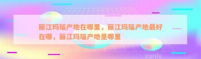 丽江玛瑙产地在哪里，丽江玛瑙产地最好在哪，丽江玛瑙产地是哪里