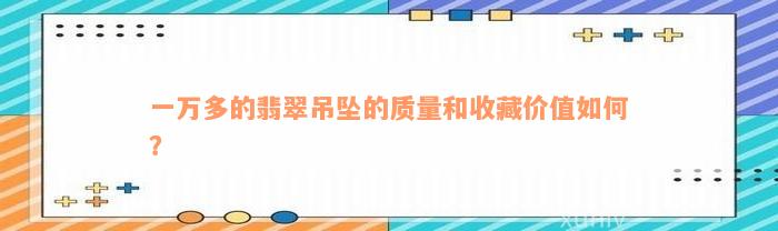 一万多的翡翠吊坠的质量和收藏价值如何？