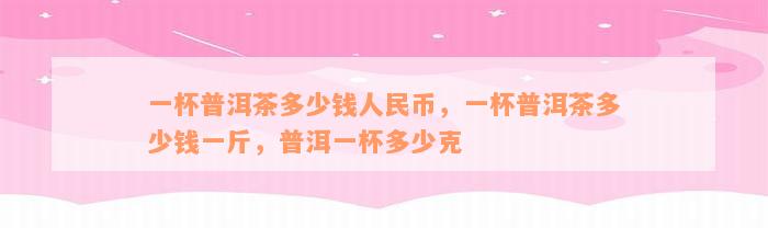 一杯普洱茶多少钱人民币，一杯普洱茶多少钱一斤，普洱一杯多少克