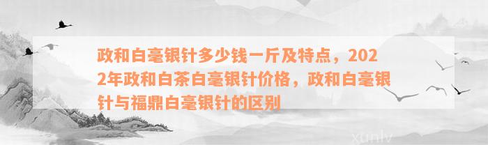 政和白毫银针多少钱一斤及特点，2022年政和白茶白毫银针价格，政和白毫银针与福鼎白毫银针的区别