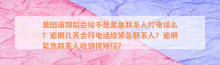 美团逾期后会给不是紧急联系人打电话么？逾期几天会打电话给紧急联系人？逾期紧急联系人收到何短信？