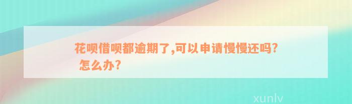 花呗借呗都逾期了,可以申请慢慢还吗? 怎么办?