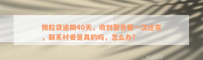 微粒贷逾期40天，收到警告要一次还完，联系村委是真的吗，怎么办？