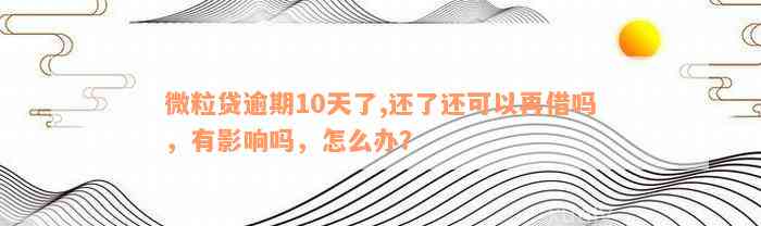 微粒贷逾期10天了,还了还可以再借吗，有影响吗，怎么办？