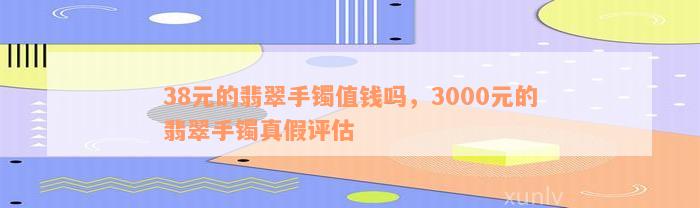 38元的翡翠手镯值钱吗，3000元的翡翠手镯真假评估