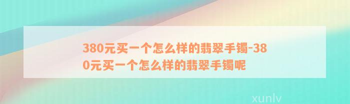 380元买一个怎么样的翡翠手镯-380元买一个怎么样的翡翠手镯呢