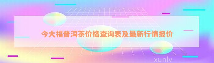 今大福普洱茶价格查询表及最新行情报价