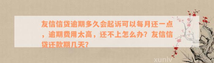 友信信贷逾期多久会起诉可以每月还一点，逾期费用太高，还不上怎么办？友信信贷还款期几天？